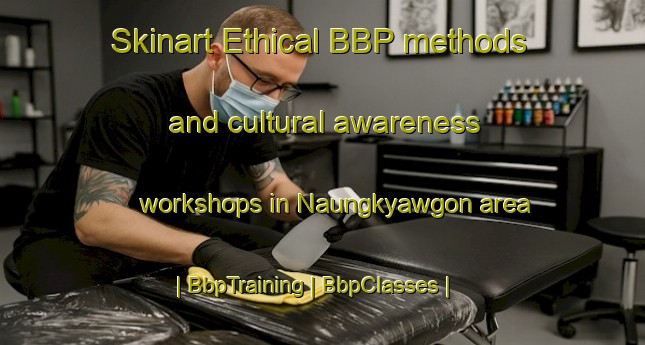 Skinart Ethical BBP methods and cultural awareness workshops in Naungkyawgon area | BbpTraining | BbpClasses | SkinartTraining-Myanmar